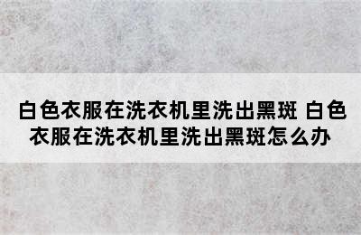 白色衣服在洗衣机里洗出黑斑 白色衣服在洗衣机里洗出黑斑怎么办